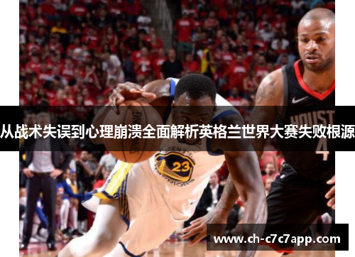 从战术失误到心理崩溃全面解析英格兰世界大赛失败根源