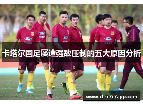 卡塔尔国足屡遭强敌压制的五大原因分析 卡塔尔国足屡遭强敌压制的五大原因分析