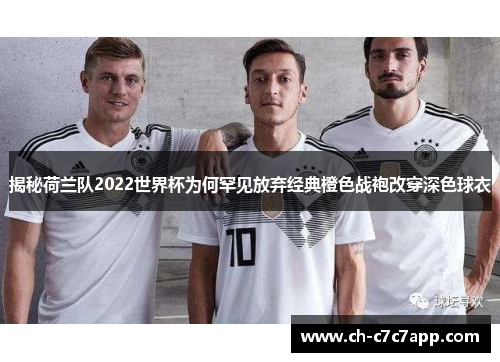 揭秘荷兰队2022世界杯为何罕见放弃经典橙色战袍改穿深色球衣