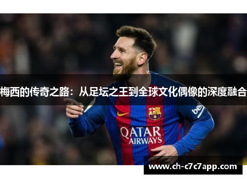 梅西的传奇之路:从足坛之王到全球文化偶像的深度融合 梅西的传奇之路:从足坛之王到全球文化偶像的深度融合