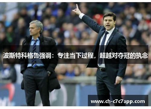 波斯特科格鲁强调:专注当下过程,超越对夺冠的执念 波斯特科格鲁强调:专注当下过程,超越对夺冠的执念