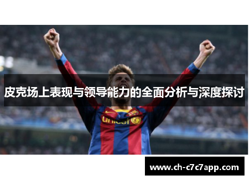 皮克场上表现与领导能力的全面分析与深度探讨