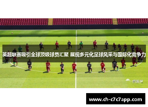 英超联赛吸引全球顶级球员汇聚 展现多元化足球风采与国际化竞争力