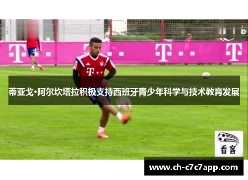 蒂亚戈·阿尔坎塔拉积极支持西班牙青少年科学与技术教育发展 蒂亚戈·阿尔坎塔拉积极支持西班牙青少年科学与技术教育发展