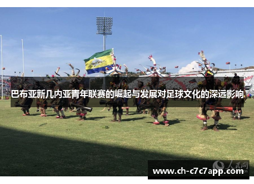 巴布亚新几内亚青年联赛的崛起与发展对足球文化的深远影响 巴布亚新几内亚青年联赛的崛起与发展对足球文化的深远影响