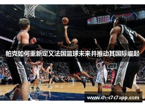 帕克如何重新定义法国篮球未来并推动其国际崛起 帕克如何重新定义法国篮球未来并推动其国际崛起
