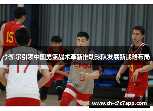 李凯尔引领中国男篮战术革新推动球队发展新战略布局 李凯尔引领中国男篮战术革新推动球队发展新战略布局