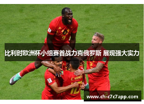 比利时欧洲杯小组赛首战力克俄罗斯 展现强大实力 比利时欧洲杯小组赛首战力克俄罗斯 展现强大实力