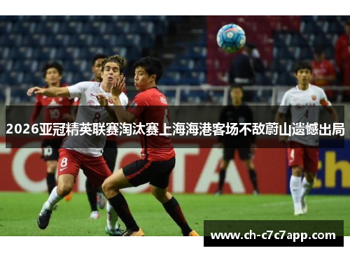 2026亚冠精英联赛淘汰赛上海海港客场不敌蔚山遗憾出局 2026亚冠精英联赛淘汰赛上海海港客场不敌蔚山遗憾出局