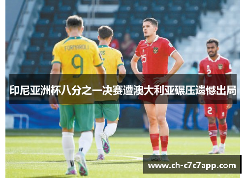 印尼亚洲杯八分之一决赛遭澳大利亚碾压遗憾出局 印尼亚洲杯八分之一决赛遭澳大利亚碾压遗憾出局