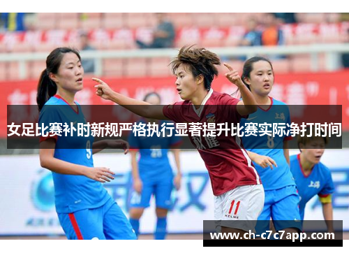 女足比赛补时新规严格执行显著提升比赛实际净打时间 女足比赛补时新规严格执行显著提升比赛实际净打时间