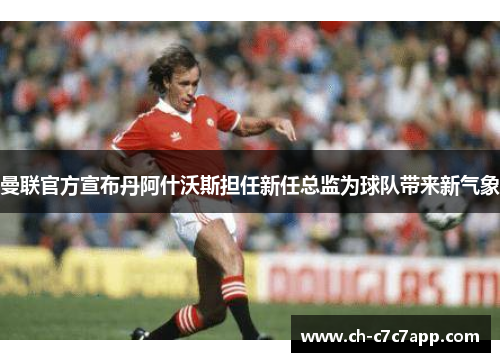 曼联官方宣布丹阿什沃斯担任新任总监为球队带来新气象