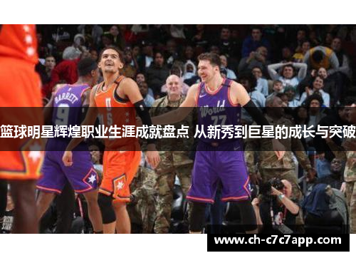 篮球明星辉煌职业生涯成就盘点 从新秀到巨星的成长与突破