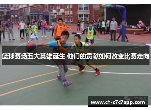 篮球赛场五大英雄诞生 他们的贡献如何改变比赛走向