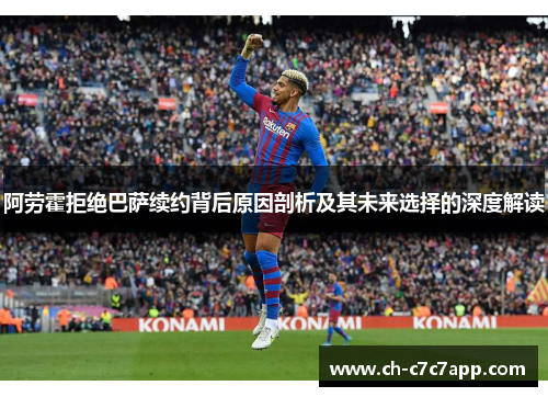 阿劳霍拒绝巴萨续约背后原因剖析及其未来选择的深度解读 阿劳霍拒绝巴萨续约背后原因剖析及其未来选择的深度解读
