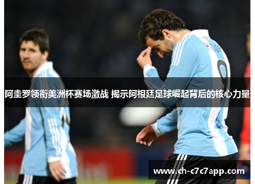 阿圭罗领衔美洲杯赛场激战 揭示阿根廷足球崛起背后的核心力量 阿圭罗领衔美洲杯赛场激战 揭示阿根廷足球崛起背后的核心力量