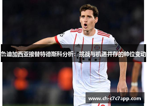 鲁迪加西亚接替特德斯科分析:挑战与机遇并存的帅位变动 鲁迪加西亚接替特德斯科分析:挑战与机遇并存的帅位变动